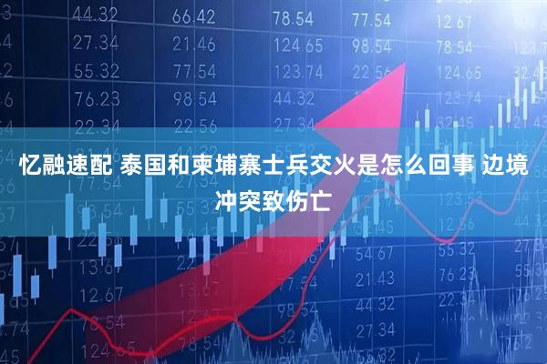 忆融速配 泰国和柬埔寨士兵交火是怎么回事 边境冲突致伤亡