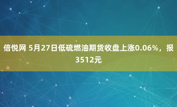 倍悦网 5月27日低硫燃油期货收盘上涨0.06%，报3512元