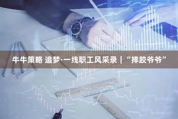 牛牛策略 追梦·一线职工风采录｜“摔跤爷爷”