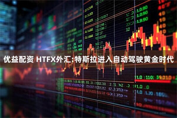 优益配资 HTFX外汇:特斯拉进入自动驾驶黄金时代