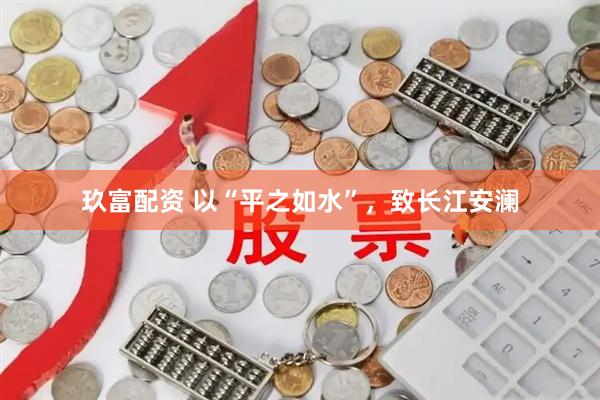 玖富配资 以“平之如水”，致长江安澜