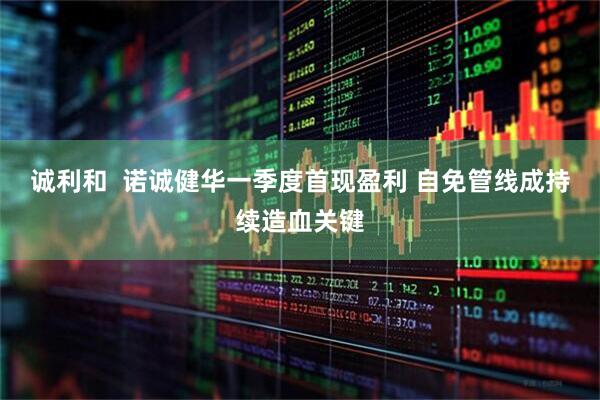 诚利和  诺诚健华一季度首现盈利 自免管线成持续造血关键