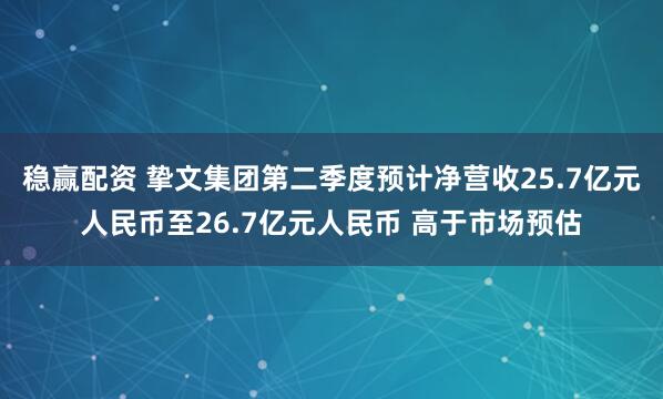 稳赢配资 挚文集团第二季度预计净营收25.7亿元人民币至26.7亿元人民币 高于市场预估