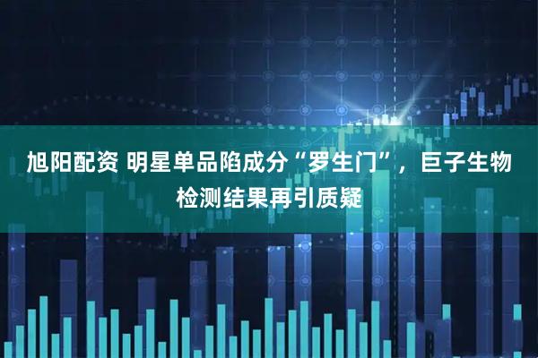 旭阳配资 明星单品陷成分“罗生门”，巨子生物检测结果再引质疑