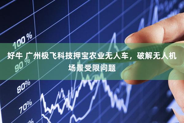 好牛 广州极飞科技押宝农业无人车，破解无人机场景受限问题