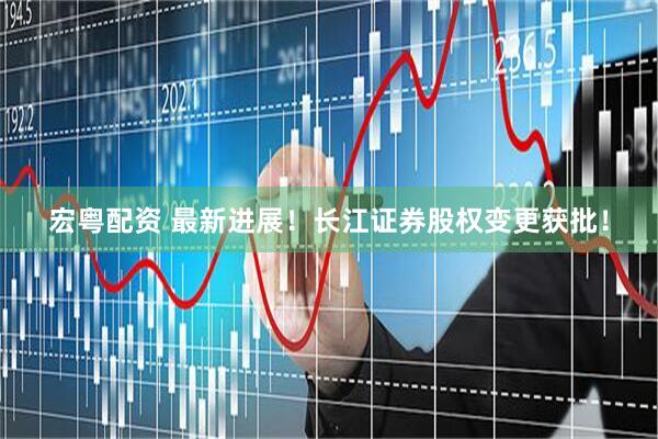 宏粤配资 最新进展！长江证券股权变更获批！