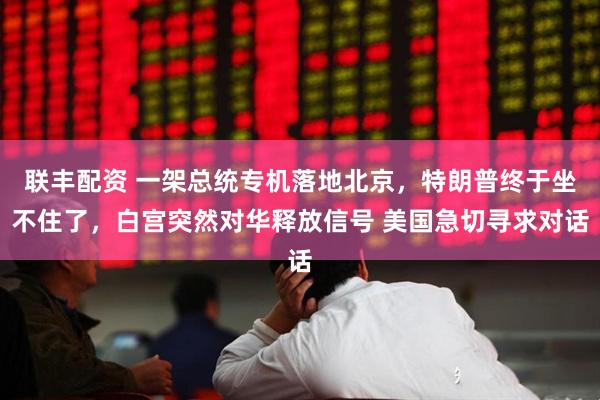 联丰配资 一架总统专机落地北京，特朗普终于坐不住了，白宫突然对华释放信号 美国急切寻求对话