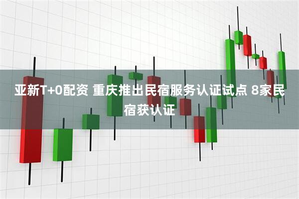 亚新T+0配资 重庆推出民宿服务认证试点 8家民宿获认证