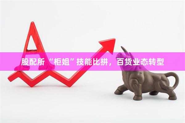 股配所 “柜姐”技能比拼，百货业态转型