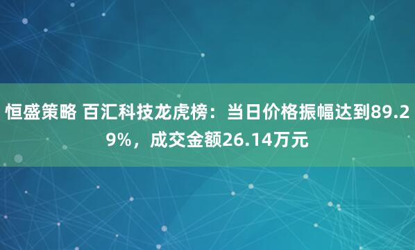 恒盛策略 百汇科技龙虎榜：当日价格振幅达到89.29%，成交金额26.14万元