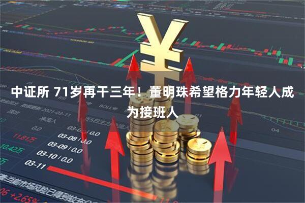 中证所 71岁再干三年！董明珠希望格力年轻人成为接班人