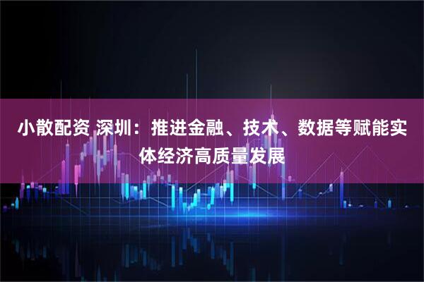 小散配资 深圳：推进金融、技术、数据等赋能实体经济高质量发展