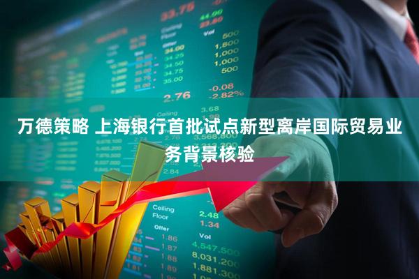 万德策略 上海银行首批试点新型离岸国际贸易业务背景核验