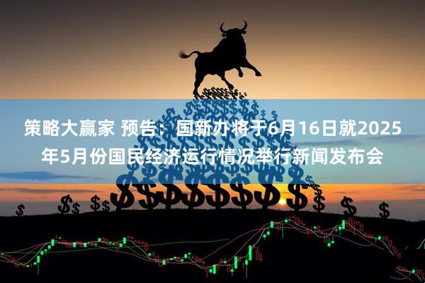 策略大赢家 预告：国新办将于6月16日就2025年5月份国民经济运行情况举行新闻发布会