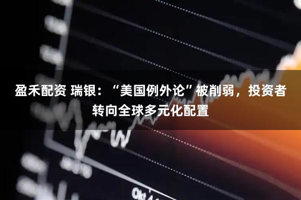 盈禾配资 瑞银：“美国例外论”被削弱，投资者转向全球多元化配置