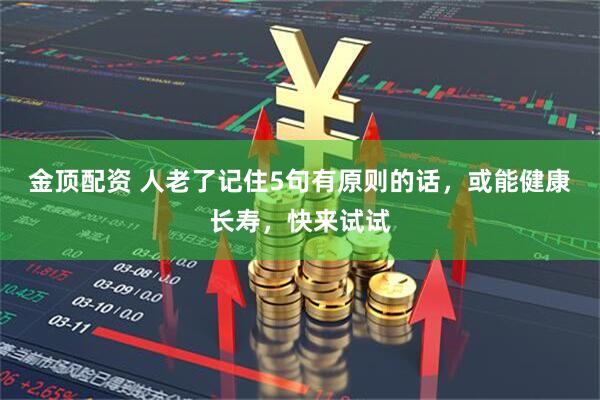 金顶配资 人老了记住5句有原则的话，或能健康长寿，快来试试