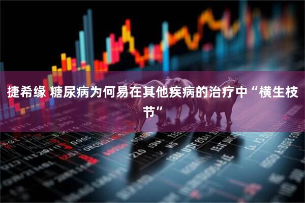 捷希缘 糖尿病为何易在其他疾病的治疗中“横生枝节”