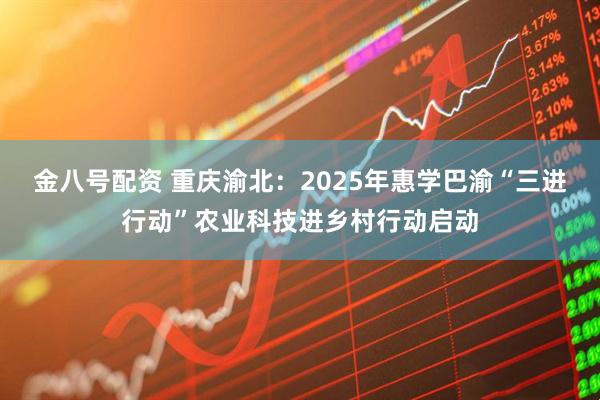 金八号配资 重庆渝北：2025年惠学巴渝“三进行动”农业科技进乡村行动启动