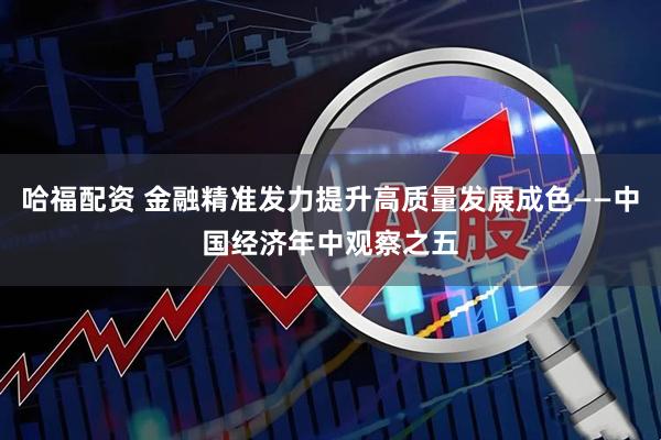 哈福配资 金融精准发力提升高质量发展成色——中国经济年中观察之五