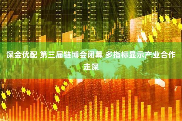 深金优配 第三届链博会闭幕 多指标显示产业合作走深