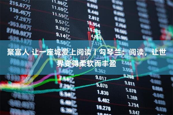聚富人 让一座城爱上阅读丨勾琴兰：阅读，让世界变得柔软而丰盈