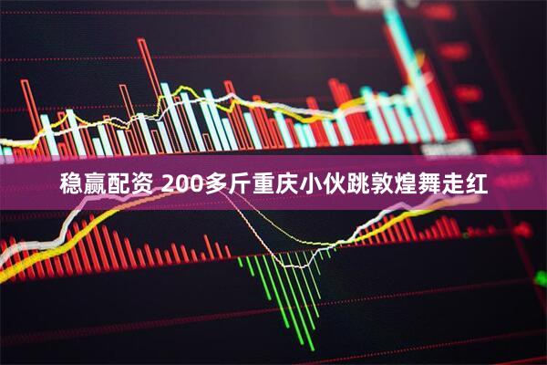 稳赢配资 200多斤重庆小伙跳敦煌舞走红