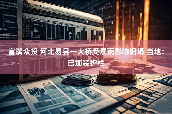 富瑞众投 河北易县一大桥受暴雨影响坍塌 当地：已加装护栏