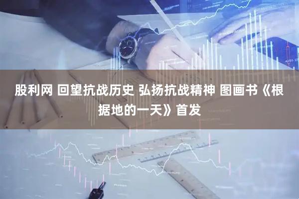 股利网 回望抗战历史 弘扬抗战精神 图画书《根据地的一天》首发