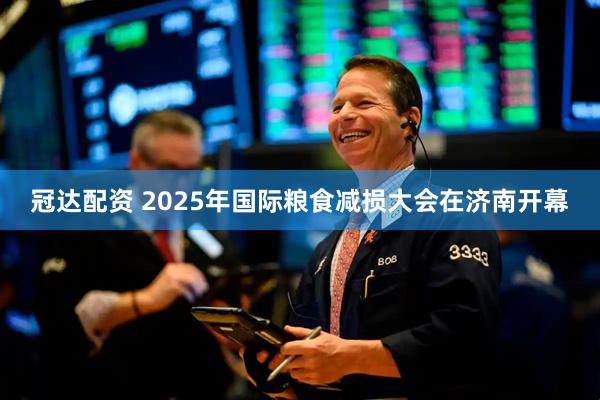 冠达配资 2025年国际粮食减损大会在济南开幕