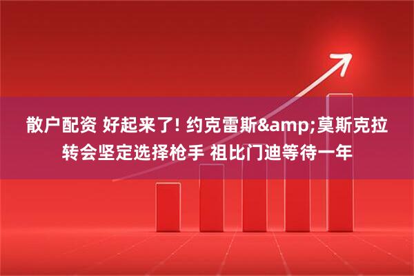 散户配资 好起来了! 约克雷斯&莫斯克拉转会坚定选择枪手 祖比门迪等待一年