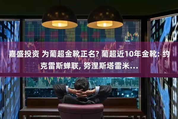 嘉盛投资 为葡超金靴正名? 葡超近10年金靴: 约克雷斯蝉联, 努涅斯塔雷米…