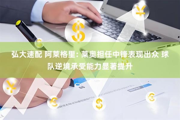 弘大速配 阿莱格里: 莱奥担任中锋表现出众 球队逆境承受能力显著提升