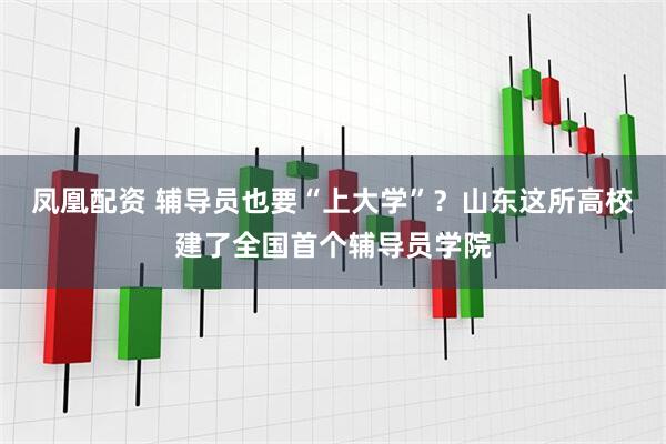 凤凰配资 辅导员也要“上大学”？山东这所高校建了全国首个辅导员学院