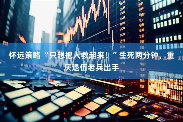 怀远策略 “只想把人救起来！”生死两分钟，重庆退伍老兵出手