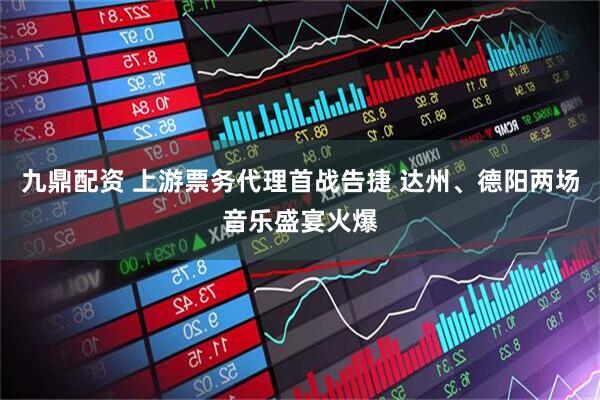 九鼎配资 上游票务代理首战告捷 达州、德阳两场音乐盛宴火爆