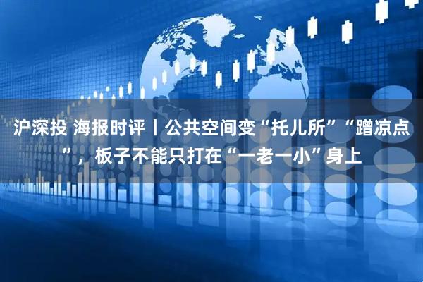沪深投 海报时评丨公共空间变“托儿所”“蹭凉点”，板子不能只打在“一老一小”身上
