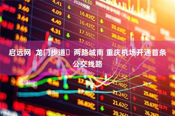 启远网  龙门步道⇋两路城南 重庆机场开通首条公交线路