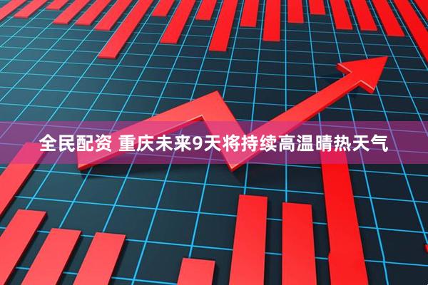 全民配资 重庆未来9天将持续高温晴热天气