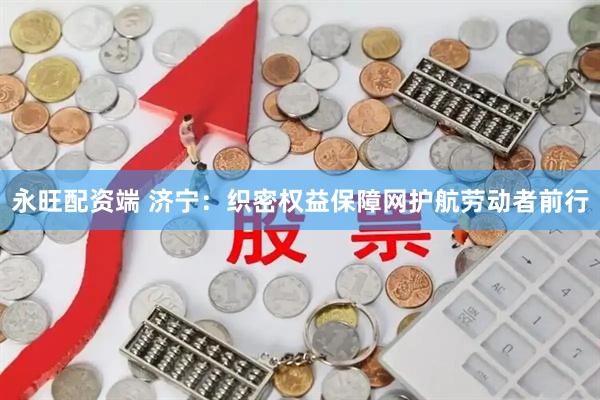 永旺配资端 济宁：织密权益保障网护航劳动者前行