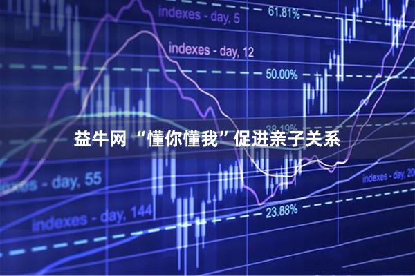 益牛网 “懂你懂我”促进亲子关系