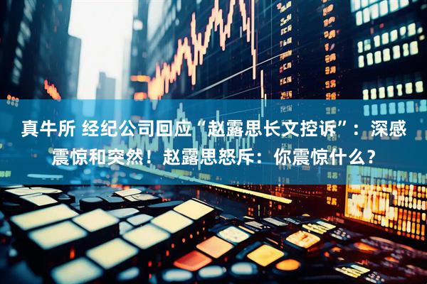 真牛所 经纪公司回应“赵露思长文控诉”：深感震惊和突然！赵露思怒斥：你震惊什么？