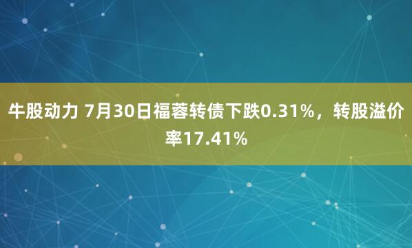 牛股动力 7月30日福蓉转债下跌0.31%，转股溢价率17.41%