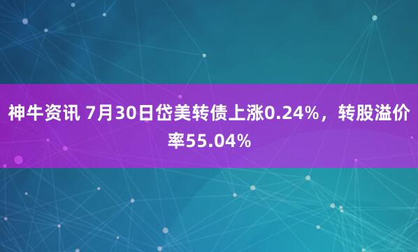 神牛资讯 7月30日岱美转债上涨0.24%，转股溢价率55.04%