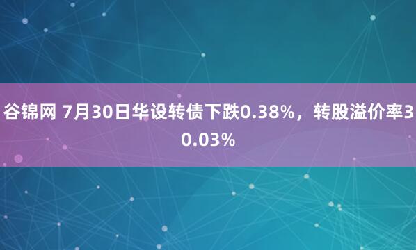 谷锦网 7月30日华设转债下跌0.38%，转股溢价率30.03%