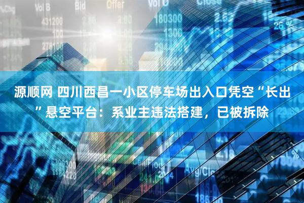 源顺网 四川西昌一小区停车场出入口凭空“长出”悬空平台：系业主违法搭建，已被拆除