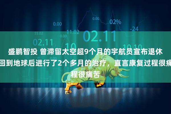 盛鹏智投 曾滞留太空超9个月的宇航员宣布退休，回到地球后进行了2个多月的治疗，直言康复过程很痛苦