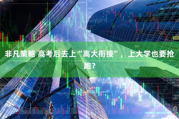 非凡策略 高考后去上“高大衔接”，上大学也要抢跑？