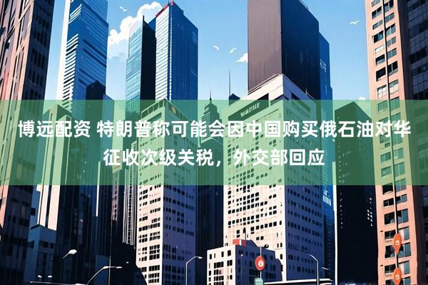 博远配资 特朗普称可能会因中国购买俄石油对华征收次级关税，外交部回应