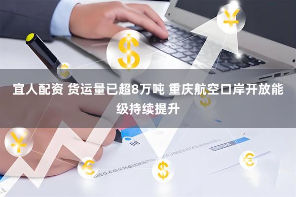 宜人配资 货运量已超8万吨 重庆航空口岸开放能级持续提升