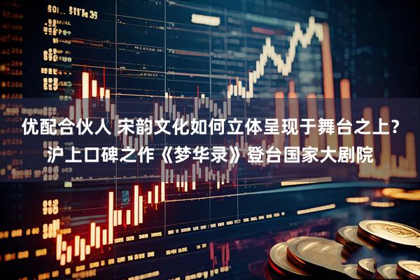 优配合伙人 宋韵文化如何立体呈现于舞台之上？沪上口碑之作《梦华录》登台国家大剧院